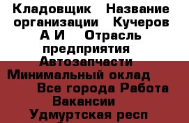 Кладовщик › Название организации ­ Кучеров А.И. › Отрасль предприятия ­ Автозапчасти › Минимальный оклад ­ 24 000 - Все города Работа » Вакансии   . Удмуртская респ.,Сарапул г.